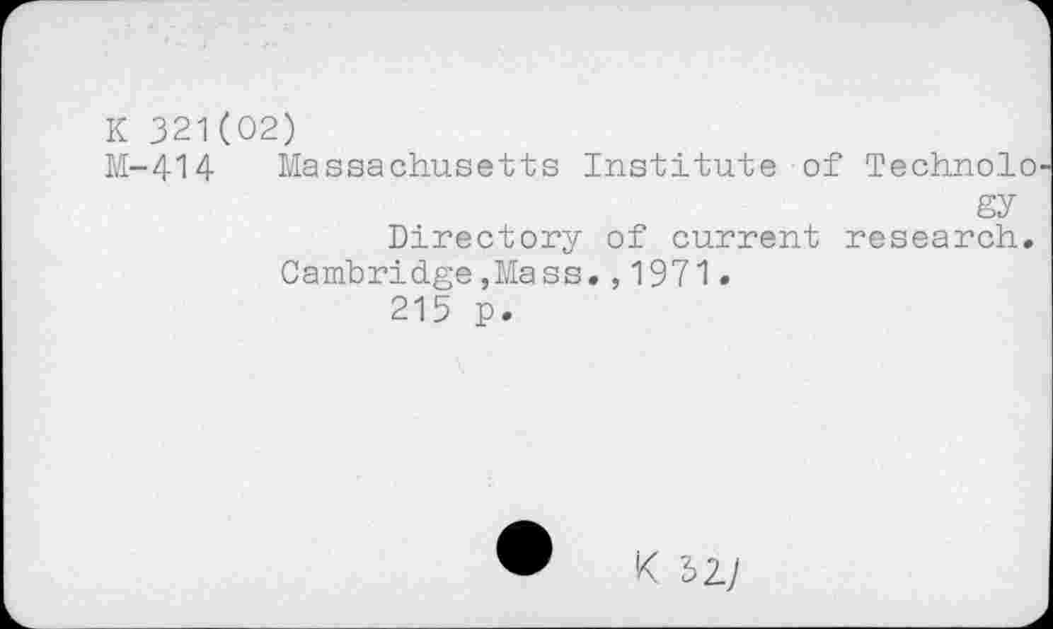 ﻿К 321(02)
М-414 Massachusetts Institute of Technolo gy Directory of current research.
Cambridge,Mass.,1971-215 p.
• К b2J